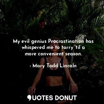 My evil genius Procrastination has whispered me to tarry &#39;til a more convenient season.