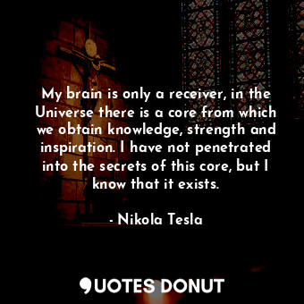 My brain is only a receiver, in the Universe there is a core from which we obtain knowledge, strength and inspiration. I have not penetrated into the secrets of this core, but I know that it exists.