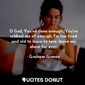 O God, You've done enough, You've robbed me of enough, I'm too tired and old to learn to love, leave me alone for ever.