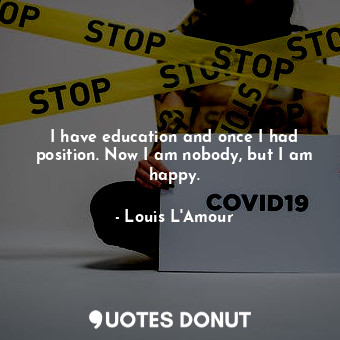  I have education and once I had position. Now I am nobody, but I am happy.... - Louis L&#039;Amour - Quotes Donut