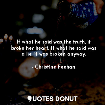 If what he said was the truth, it broke her heart. If what he said was a lie, it was broken anyway.