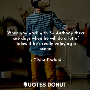  When you work with Sir Anthony there are days when he will do a lot of takes if ... - Claire Forlani - Quotes Donut