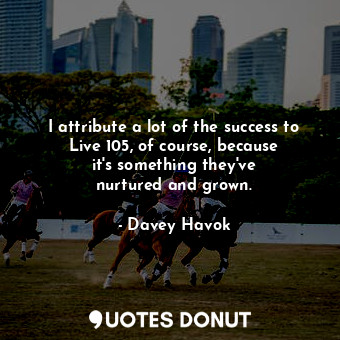  I attribute a lot of the success to Live 105, of course, because it&#39;s someth... - Davey Havok - Quotes Donut