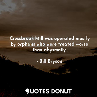  Cressbrook Mill was operated mostly by orphans who were treated worse than abysm... - Bill Bryson - Quotes Donut