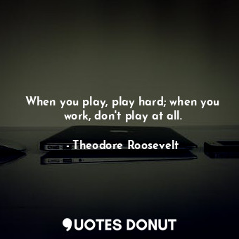 When you play, play hard; when you work, don&#39;t play at all.