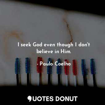 I seek God even though I don't believe in Him.