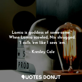 Lamia is goddess of some-some.” When Lamia scowled, Nïx shrugged. “I calls ’em like I sees ’em.