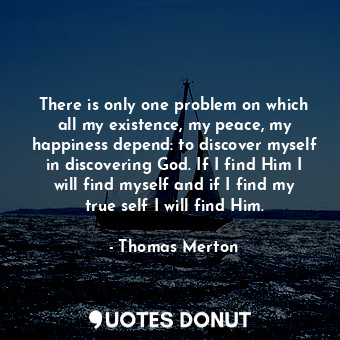  There is only one problem on which all my existence, my peace, my happiness depe... - Thomas Merton - Quotes Donut