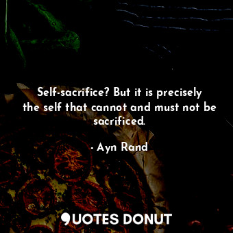  Self-sacrifice? But it is precisely the self that cannot and must not be sacrifi... - Ayn Rand - Quotes Donut
