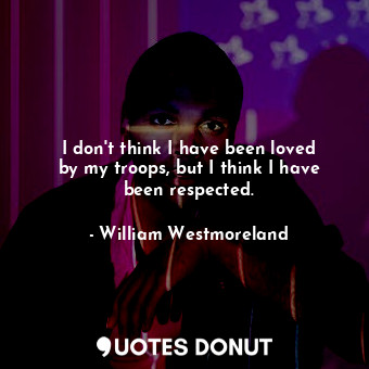 I don&#39;t think I have been loved by my troops, but I think I have been respected.