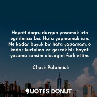 Hayati dogru duzgun yasamak icin egitilmisiz biz. Hata yapmamak icin. Ne kadar buyuk bir hata yaparsam, o kadar kurtulma ve gercek bir hayat yasama sansim olacagini fark ettim.