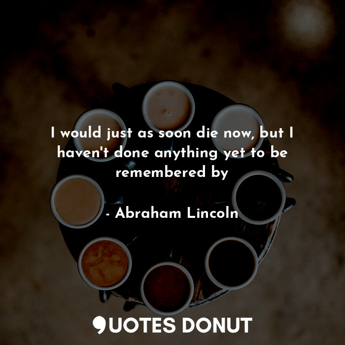  I would just as soon die now, but I haven't done anything yet to be remembered b... - Abraham Lincoln - Quotes Donut