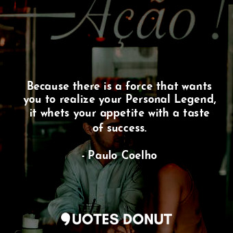  Because there is a force that wants you to realize your Personal Legend, it whet... - Paulo Coelho - Quotes Donut