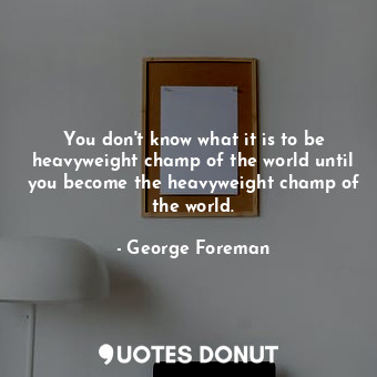  You don&#39;t know what it is to be heavyweight champ of the world until you bec... - George Foreman - Quotes Donut