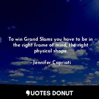  To win Grand Slams you have to be in the right frame of mind, the right physical... - Jennifer Capriati - Quotes Donut
