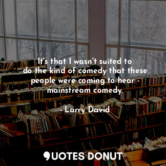  It&#39;s that I wasn&#39;t suited to do the kind of comedy that these people wer... - Larry David - Quotes Donut