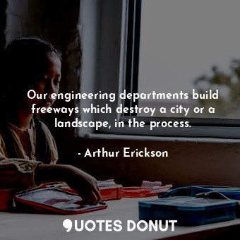  Our engineering departments build freeways which destroy a city or a landscape, ... - Arthur Erickson - Quotes Donut