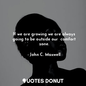 If we are growing we are always going to be outside our  comfort zone.
