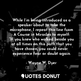 While I’m being introduced as a speaker about to take the microphone, I repeat this line from A Course in Miracles to myself: “If you knew who walked beside you at all times on this path that you have chosen, you could never experience fear or doubt again.