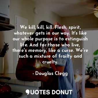  We kill, kill, kill. Flesh, spirit, whatever gets in our way. It's like our whol... - Douglas Clegg - Quotes Donut