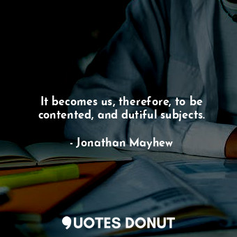  It becomes us, therefore, to be contented, and dutiful subjects.... - Jonathan Mayhew - Quotes Donut