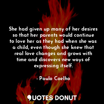 She had given up many of her desires so that her parents would continue to love her as they had when she was a child, even though she knew that real love changes and grows with time and discovers new ways of expressing itself.