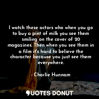  I watch these actors who when you go to buy a pint of milk you see them smiling ... - Charlie Hunnam - Quotes Donut