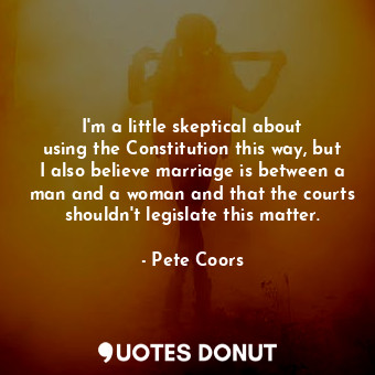 I&#39;m a little skeptical about using the Constitution this way, but I also bel... - Pete Coors - Quotes Donut