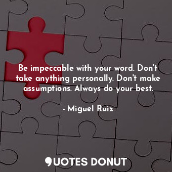 Be impeccable with your word. Don't take anything personally. Don't make assumptions. Always do your best.