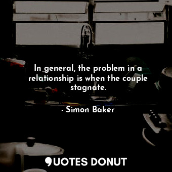 In general, the problem in a relationship is when the couple stagnate.