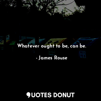  Whatever ought to be, can be.... - James Rouse - Quotes Donut