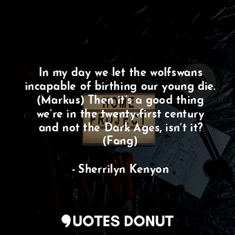 In my day we let the wolfswans incapable of birthing our young die. (Markus) Then it’s a good thing we’re in the twenty-first century and not the Dark Ages, isn’t it? (Fang)