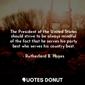  The President of the United States should strive to be always mindful of the fac... - Rutherford B. Hayes - Quotes Donut