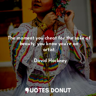  The moment you cheat for the sake of beauty, you know you&#39;re an artist.... - David Hockney - Quotes Donut
