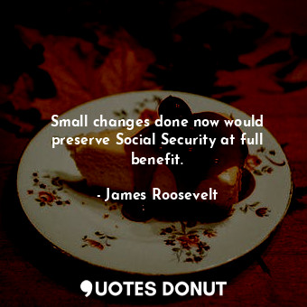  Small changes done now would preserve Social Security at full benefit.... - James Roosevelt - Quotes Donut