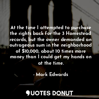  At the time I attempted to purchase the rights back for the 3 Homestead records,... - Mark Edwards - Quotes Donut