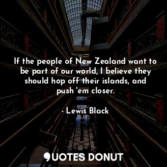If the people of New Zealand want to be part of our world, I believe they should hop off their islands, and push &#39;em closer.