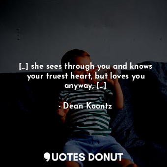 [...] she sees through you and knows your truest heart, but loves you anyway, [...]