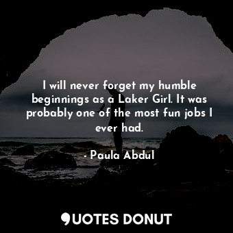  I will never forget my humble beginnings as a Laker Girl. It was probably one of... - Paula Abdul - Quotes Donut