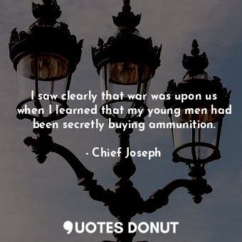  I saw clearly that war was upon us when I learned that my young men had been sec... - Chief Joseph - Quotes Donut
