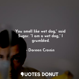 You smell like wet dog,” said Sugar. “I am a wet dog,” I grumbled.... - Doreen Cronin - Quotes Donut