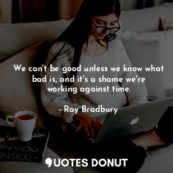  We can't be good unless we know what bad is, and it's a shame we're working agai... - Ray Bradbury - Quotes Donut