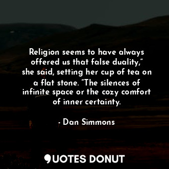 Religion seems to have always offered us that false duality,” she said, setting her cup of tea on a flat stone. “The silences of infinite space or the cozy comfort of inner certainty.