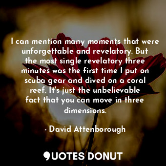  I can mention many moments that were unforgettable and revelatory. But the most ... - David Attenborough - Quotes Donut