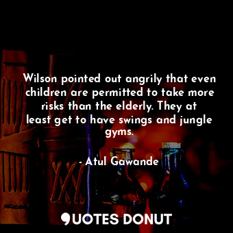  Wilson pointed out angrily that even children are permitted to take more risks t... - Atul Gawande - Quotes Donut
