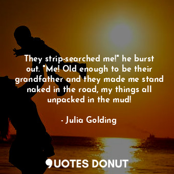 They strip-searched me!" he burst out. "Me! Old enough to be their grandfather and they made me stand naked in the road, my things all unpacked in the mud!