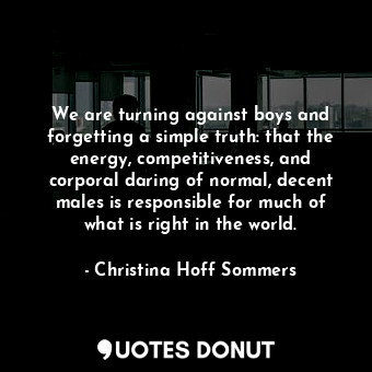  We are turning against boys and forgetting a simple truth: that the energy, comp... - Christina Hoff Sommers - Quotes Donut