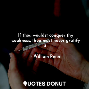  If thou wouldst conquer thy weakness, thou must never gratify it.... - William Penn - Quotes Donut