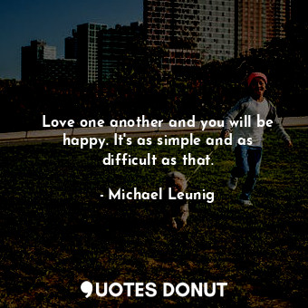 Love one another and you will be happy. It&#39;s as simple and as difficult as that.
