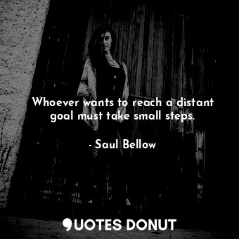  Whoever wants to reach a distant goal must take small steps.... - Saul Bellow - Quotes Donut